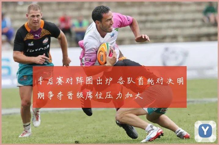 季后赛对阵图出炉 各队首轮对决明朗争夺晋级席位压力加大
