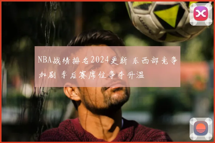 NBA战绩排名2024更新 东西部竞争加剧 季后赛席位争夺升温