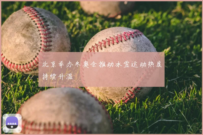 北京举办冬奥会推动冰雪运动热度持续升温