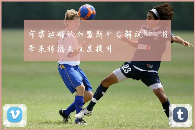 布雷迪确认加盟新平台解说NFL 将带来转播关注度提升