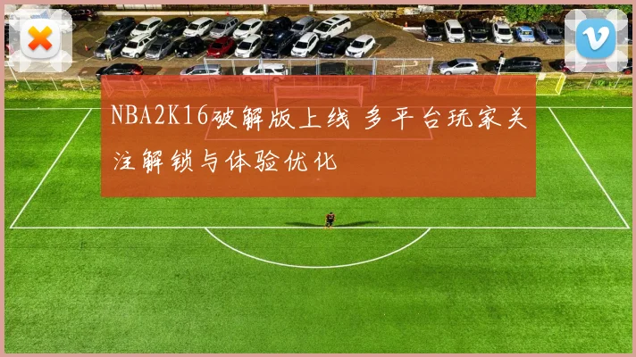 NBA2K16破解版上线 多平台玩家关注解锁与体验优化