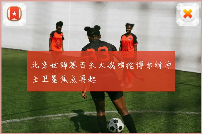 北京世锦赛百米大战鸣枪博尔特冲击卫冕焦点再起