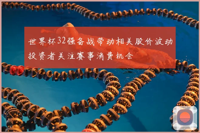 世界杯32强备战带动相关股价波动投资者关注赛事消费机会