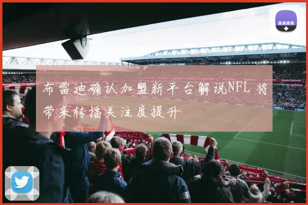 布雷迪确认加盟新平台解说NFL 将带来转播关注度提升