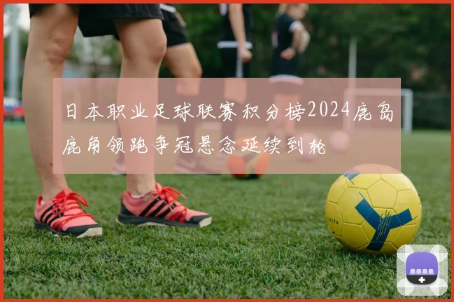 日本职业足球联赛积分榜2024鹿岛鹿角领跑争冠悬念延续到轮