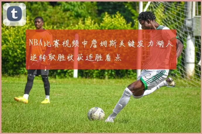 NBA比赛视频中詹姆斯关键发力湖人逆转取胜收获连胜看点