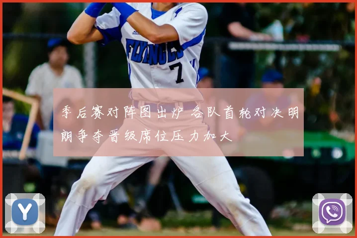 季后赛对阵图出炉 各队首轮对决明朗争夺晋级席位压力加大
