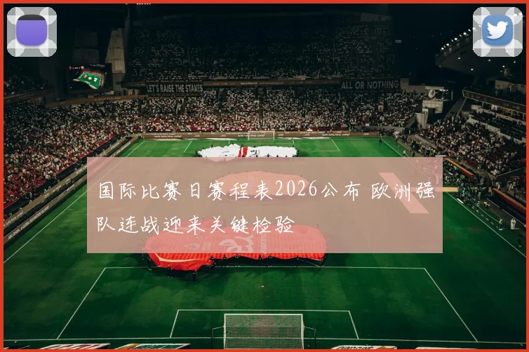 国际比赛日赛程表2026公布 欧洲强队连战迎来关键检验