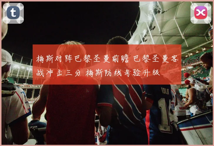 梅斯对阵巴黎圣曼前瞻 巴黎圣曼客战冲击三分 梅斯防线考验升级