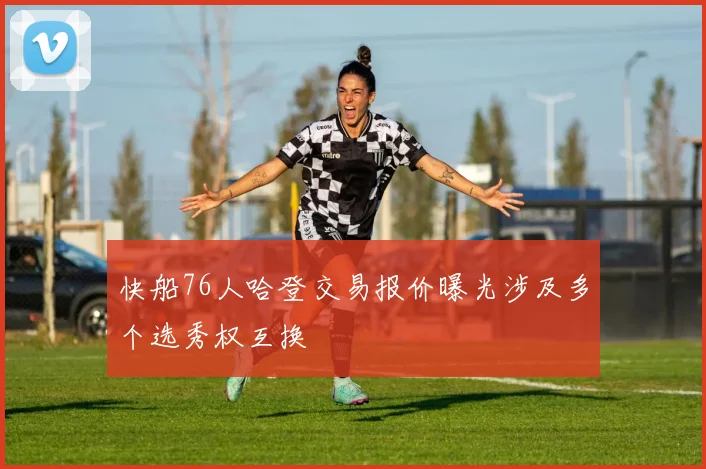 快船76人哈登交易报价曝光涉及多个选秀权互换