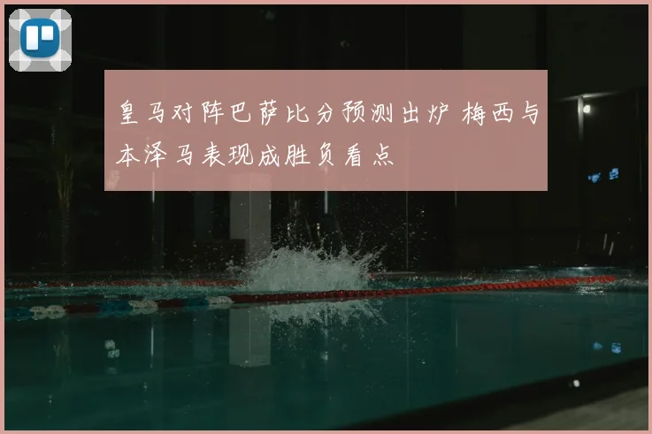 皇马对阵巴萨比分预测出炉 梅西与本泽马表现成胜负看点