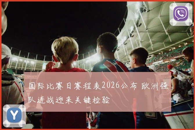 国际比赛日赛程表2026公布 欧洲强队连战迎来关键检验