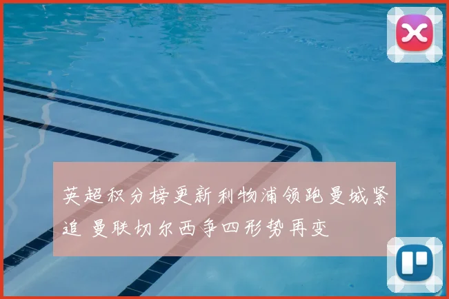 英超积分榜更新利物浦领跑曼城紧追 曼联切尔西争四形势再变