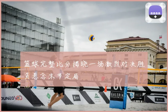 篮球完整比分揭晓一场激烈对决胜负悬念末节定局
