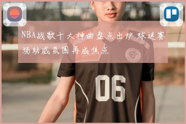 NBA战歌十大神曲盘点出炉 球迷赛场助威氛围再成焦点