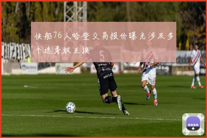 快船76人哈登交易报价曝光涉及多个选秀权互换
