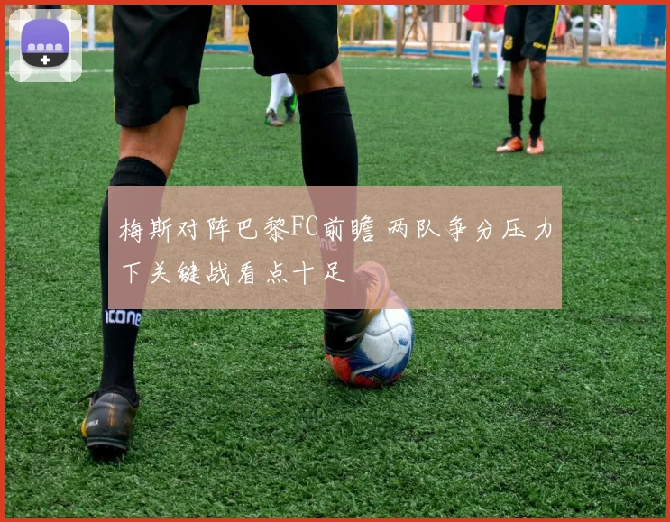 梅斯对阵巴黎FC前瞻 两队争分压力下关键战看点十足