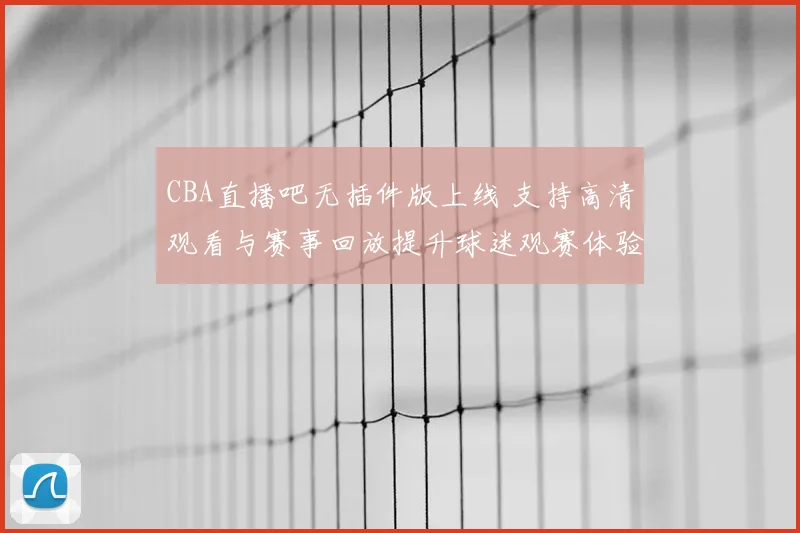 CBA直播吧无插件版上线 支持高清观看与赛事回放提升球迷观赛体验