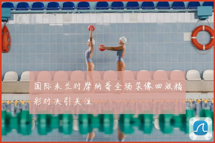 国际米兰对摩纳哥全场录像回放精彩对决引关注