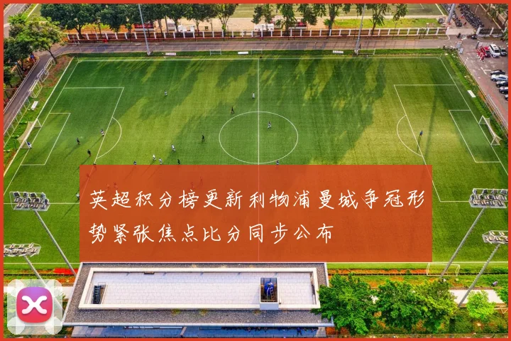 英超积分榜更新利物浦曼城争冠形势紧张焦点比分同步公布