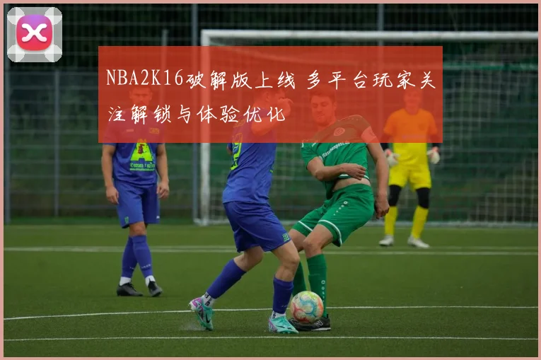 NBA2K16破解版上线 多平台玩家关注解锁与体验优化