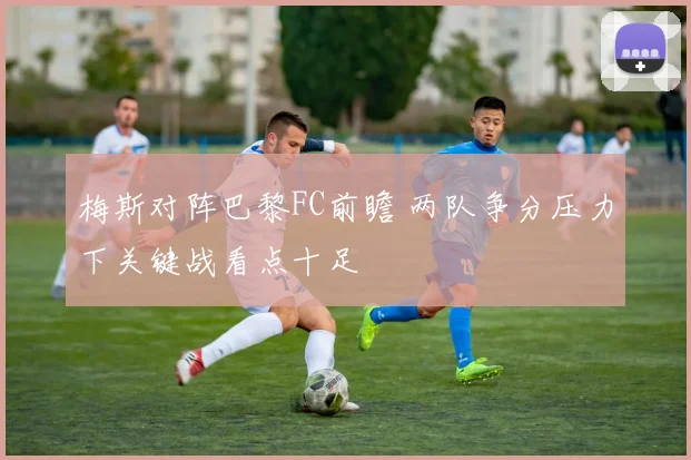 梅斯对阵巴黎FC前瞻 两队争分压力下关键战看点十足