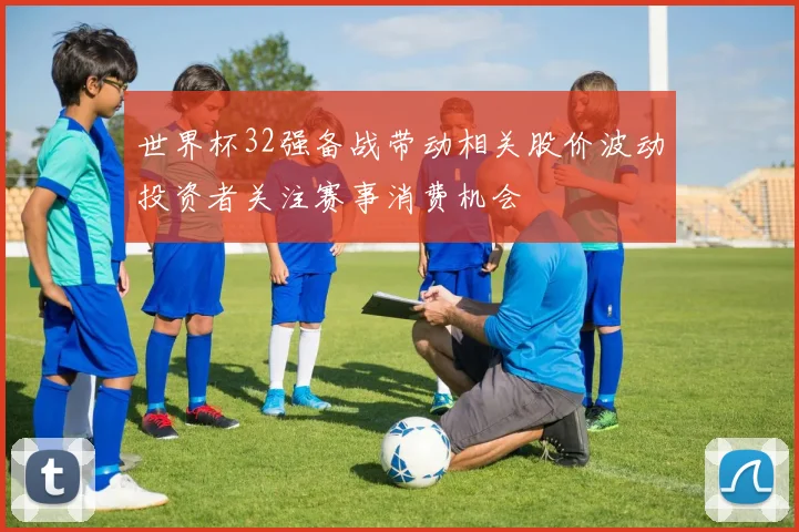 世界杯32强备战带动相关股价波动投资者关注赛事消费机会