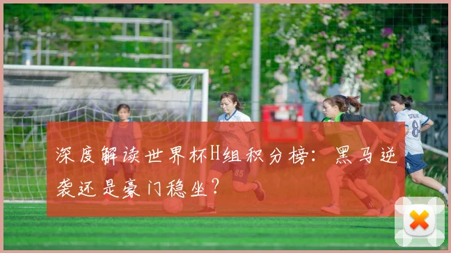 深度解读世界杯H组积分榜：黑马逆袭还是豪门稳坐？