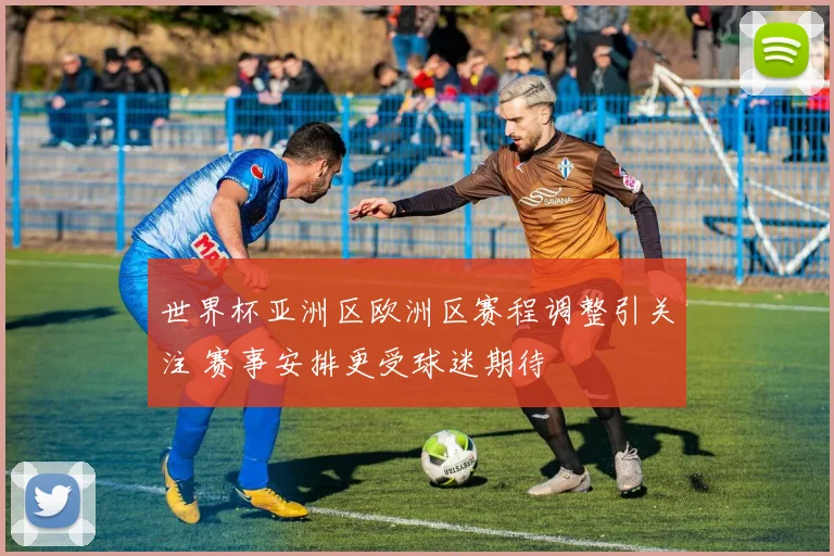 世界杯亚洲区欧洲区赛程调整引关注 赛事安排更受球迷期待