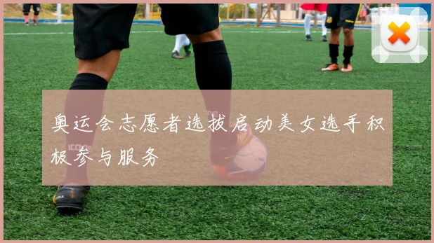 奥运会志愿者选拔启动美女选手积极参与服务