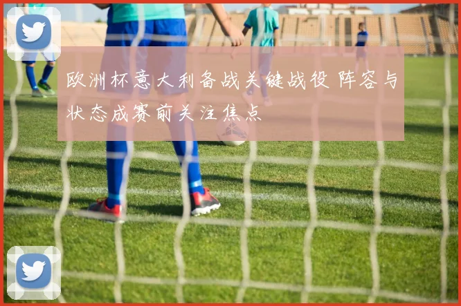 欧洲杯意大利备战关键战役 阵容与状态成赛前关注焦点