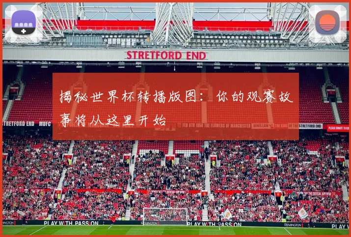 揭秘世界杯转播版图：你的观赛故事将从这里开始