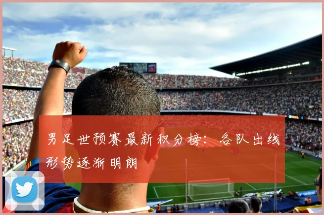 男足世预赛最新积分榜：各队出线形势逐渐明朗