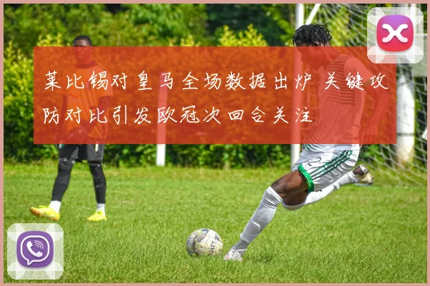 莱比锡对皇马全场数据出炉 关键攻防对比引发欧冠次回合关注
