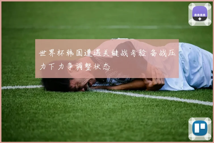 世界杯韩国遭遇关键战考验 备战压力下力争调整状态