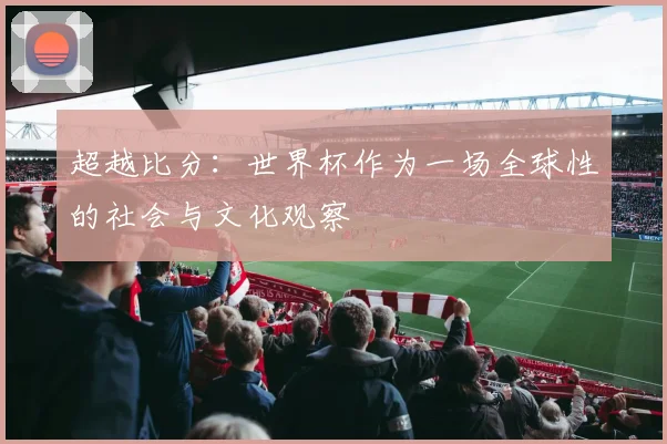 超越比分：世界杯作为一场全球性的社会与文化观察