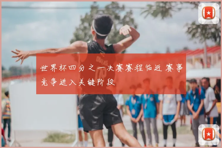 世界杯四分之一决赛赛程临近 赛事竞争进入关键阶段